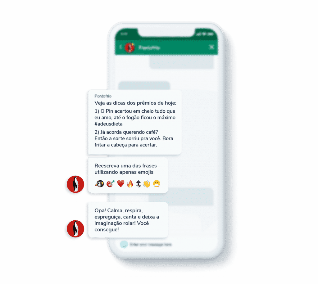 Captura de tela de um chatbot personalizado da Ponto Frio, desenvolvido com a plataforma de chatbots Blip. Nas mensagens, o bot diz: "Veja as dicas dos prêmios de hoje:
1) O Pin acertou em cheio tudo que
eu amo, até o fogão ficou o máximo
#adeusdieta" 
"2) Já acorda querendo café?
Então a sorte sorriu pra você. Bora
fritar a cabeça para acertar." 
"Reescreva uma das frases
utilizando apenas emojis"
"Opa! Calma, respira,
espreguiça, canta e deixa a
imaginação rolar! Você
consegue!"